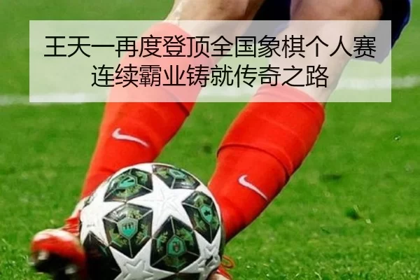 王天一再度登顶全国象棋个人赛 连续霸业铸就传奇之路